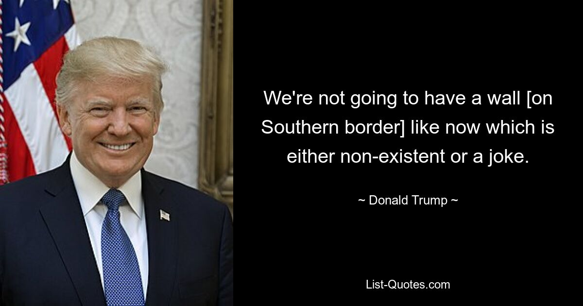 We're not going to have a wall [on Southern border] like now which is either non-existent or a joke. — © Donald Trump