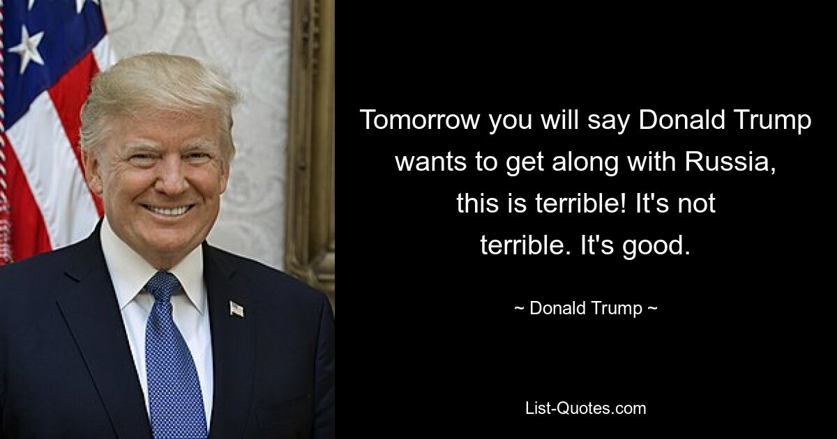 Tomorrow you will say Donald Trump wants to get along with Russia, this is terrible! It's not terrible. It's good. — © Donald Trump