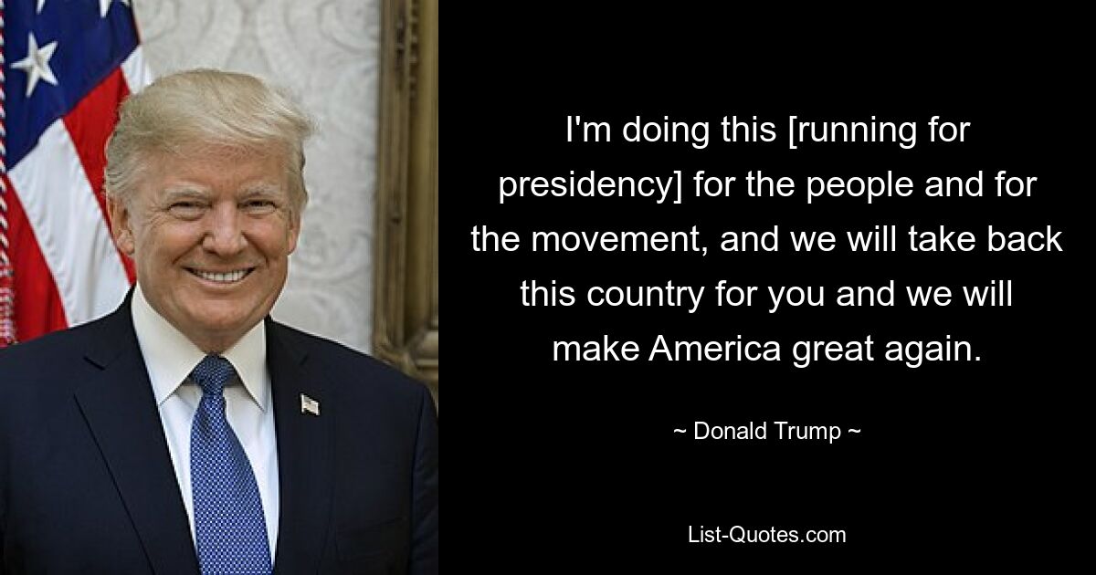 I'm doing this [running for presidency] for the people and for the movement, and we will take back this country for you and we will make America great again. — © Donald Trump