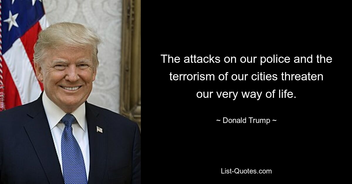 The attacks on our police and the terrorism of our cities threaten our very way of life. — © Donald Trump