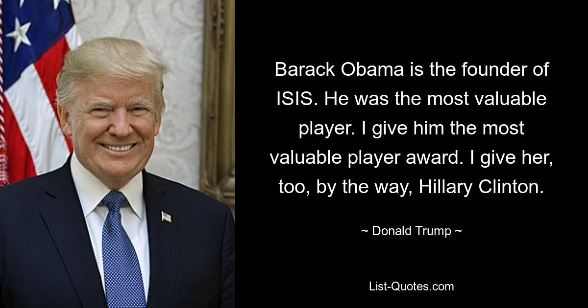 Barack Obama is the founder of ISIS. He was the most valuable player. I give him the most valuable player award. I give her, too, by the way, Hillary Clinton. — © Donald Trump