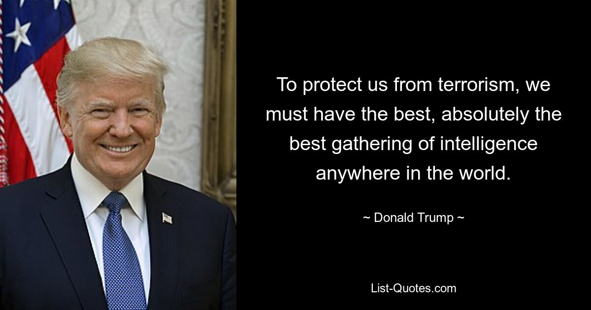 To protect us from terrorism, we must have the best, absolutely the best gathering of intelligence anywhere in the world. — © Donald Trump