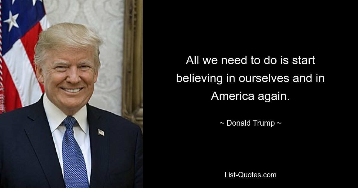 All we need to do is start believing in ourselves and in America again. — © Donald Trump