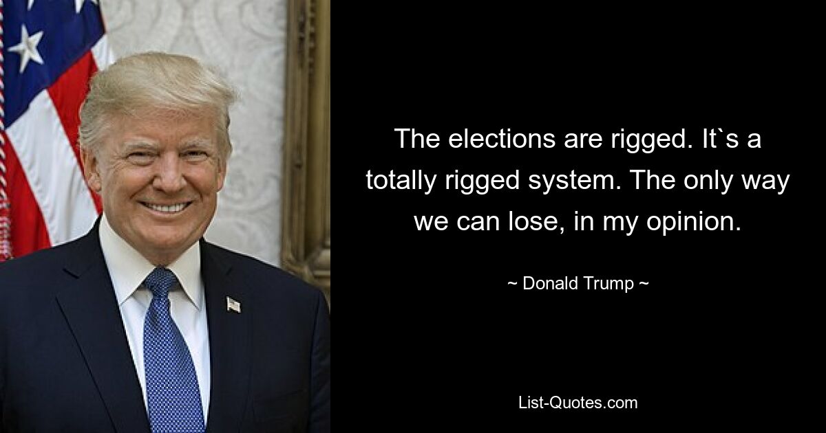 The elections are rigged. It`s a totally rigged system. The only way we can lose, in my opinion. — © Donald Trump