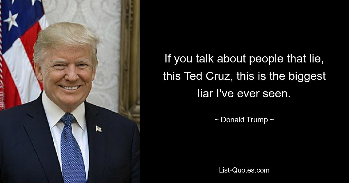 If you talk about people that lie, this Ted Cruz, this is the biggest liar I've ever seen. — © Donald Trump