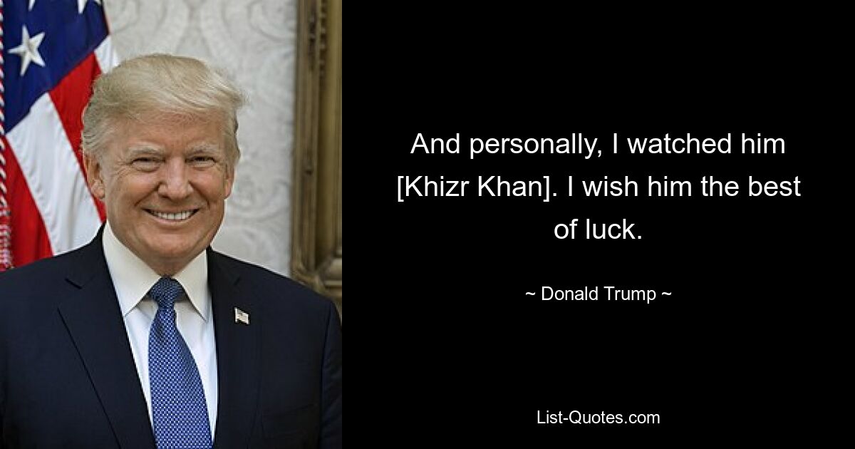 And personally, I watched him [Khizr Khan]. I wish him the best of luck. — © Donald Trump