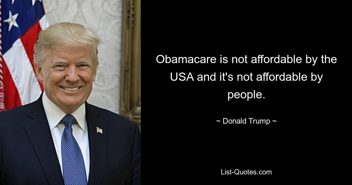 Obamacare is not affordable by the USA and it's not affordable by people. — © Donald Trump