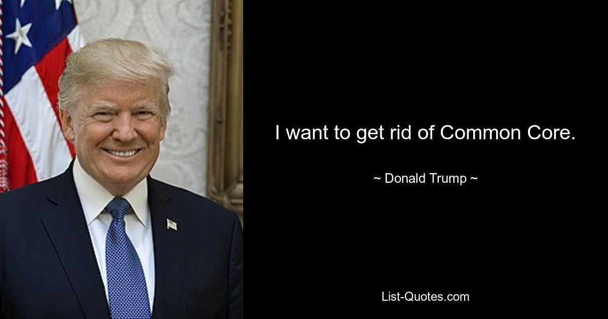 I want to get rid of Common Core. — © Donald Trump