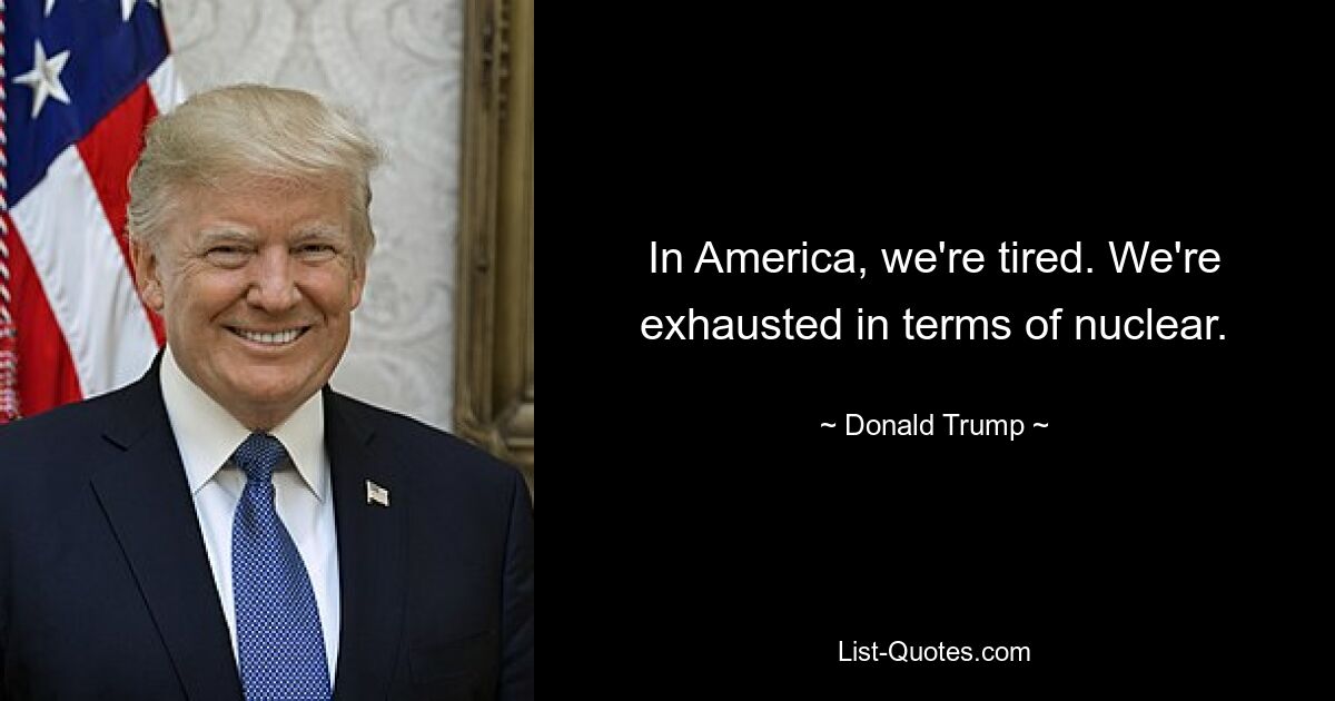 In America, we're tired. We're exhausted in terms of nuclear. — © Donald Trump