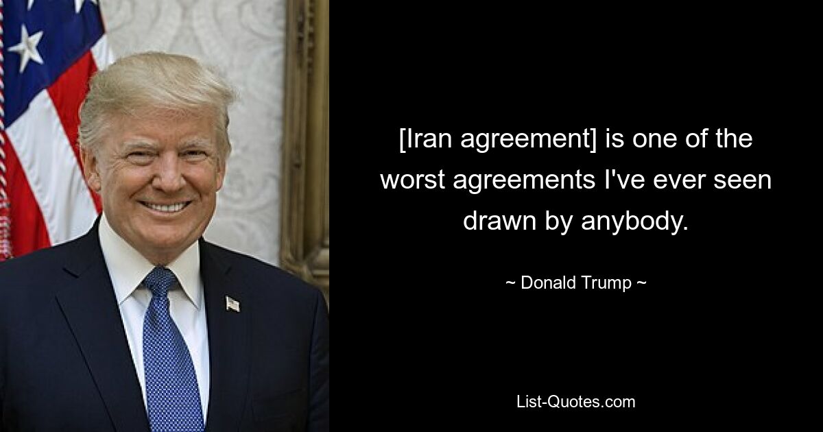 [Iran agreement] is one of the worst agreements I've ever seen drawn by anybody. — © Donald Trump