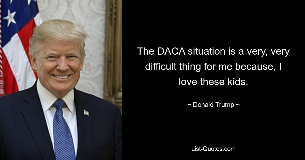 The DACA situation is a very, very difficult thing for me because, I love these kids. — © Donald Trump