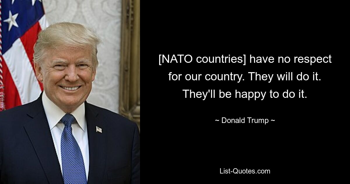 [NATO countries] have no respect for our country. They will do it. They'll be happy to do it. — © Donald Trump