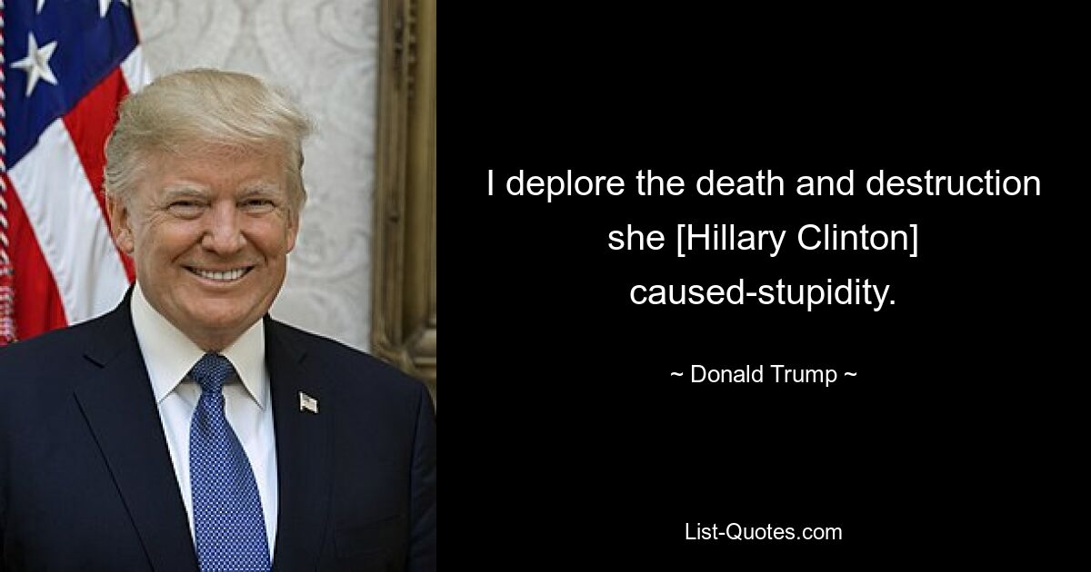 I deplore the death and destruction she [Hillary Clinton] caused-stupidity. — © Donald Trump