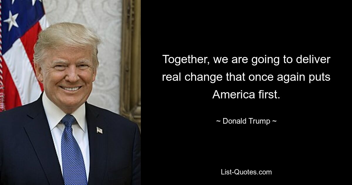 Together, we are going to deliver real change that once again puts America first. — © Donald Trump