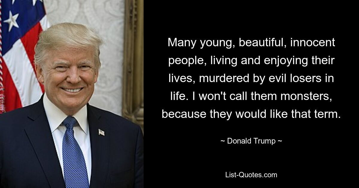 Many young, beautiful, innocent people, living and enjoying their lives, murdered by evil losers in life. I won't call them monsters, because they would like that term. — © Donald Trump