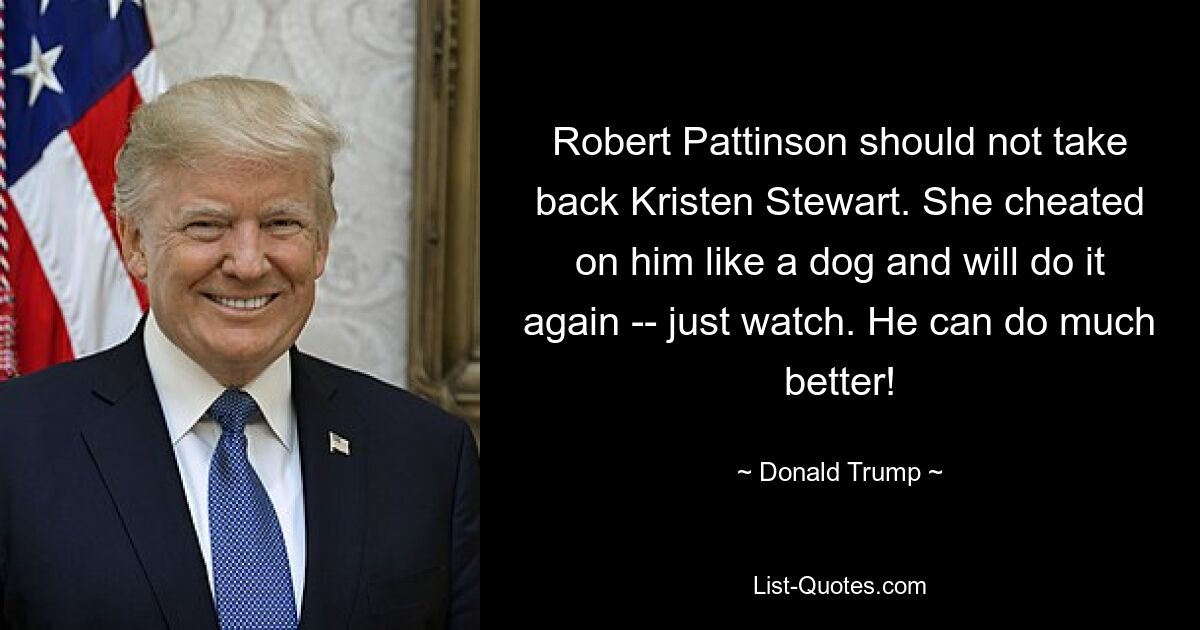 Robert Pattinson should not take back Kristen Stewart. She cheated on him like a dog and will do it again -- just watch. He can do much better! — © Donald Trump