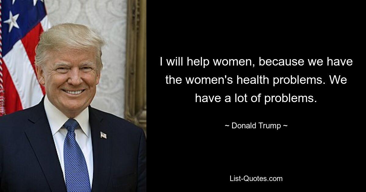 Ich werde Frauen helfen, denn wir haben die gesundheitlichen Probleme der Frauen. Wir haben viele Probleme. — © Donald Trump 