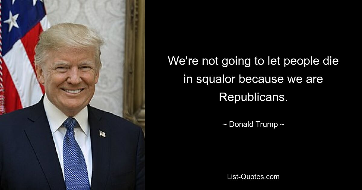 We're not going to let people die in squalor because we are Republicans. — © Donald Trump