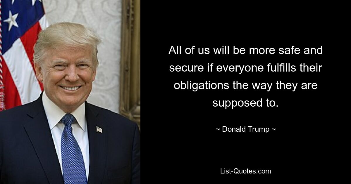 All of us will be more safe and secure if everyone fulfills their obligations the way they are supposed to. — © Donald Trump