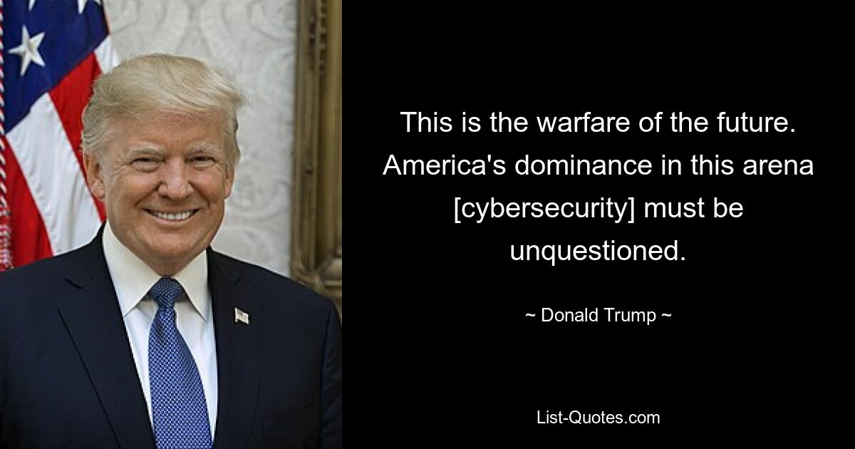 This is the warfare of the future. America's dominance in this arena [cybersecurity] must be unquestioned. — © Donald Trump