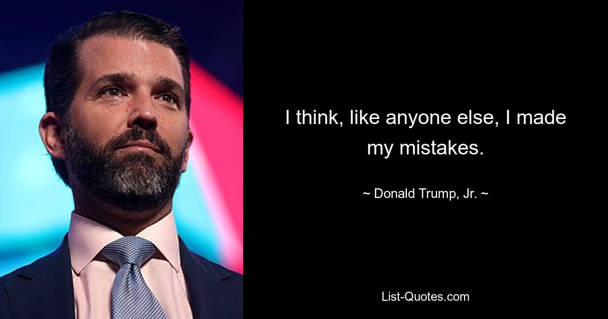 I think, like anyone else, I made my mistakes. — © Donald Trump, Jr.