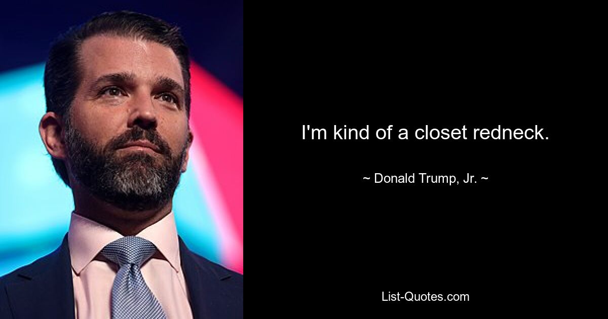 I'm kind of a closet redneck. — © Donald Trump, Jr.