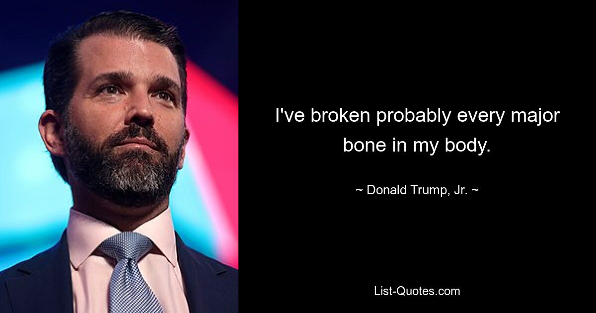 I've broken probably every major bone in my body. — © Donald Trump, Jr.