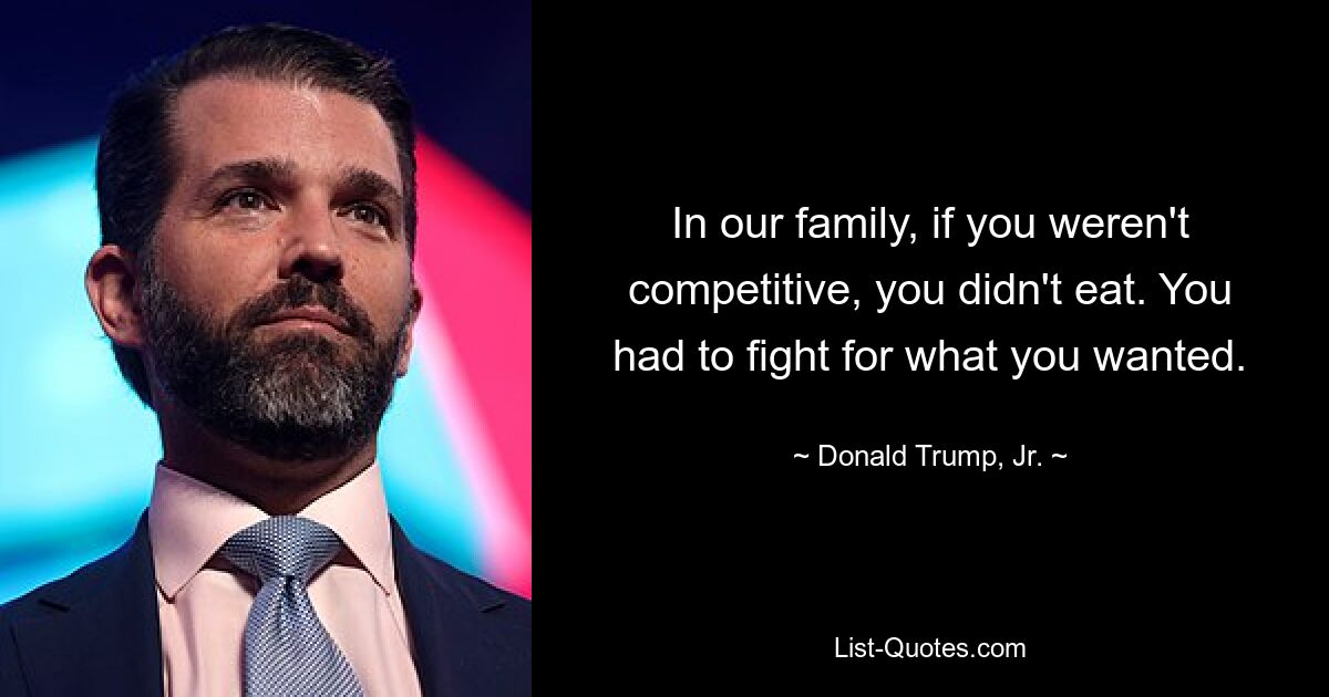 In our family, if you weren't competitive, you didn't eat. You had to fight for what you wanted. — © Donald Trump, Jr.