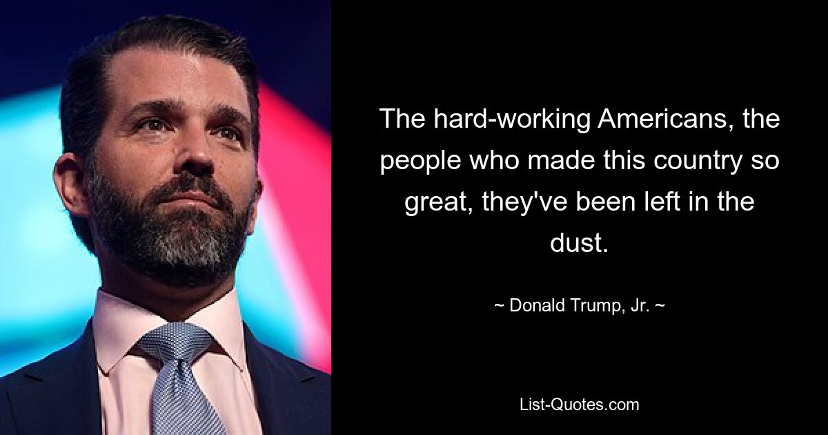 The hard-working Americans, the people who made this country so great, they've been left in the dust. — © Donald Trump, Jr.