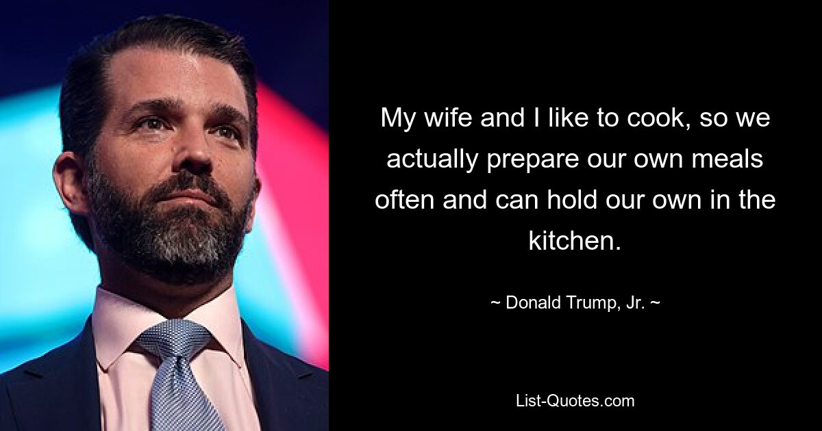 My wife and I like to cook, so we actually prepare our own meals often and can hold our own in the kitchen. — © Donald Trump, Jr.