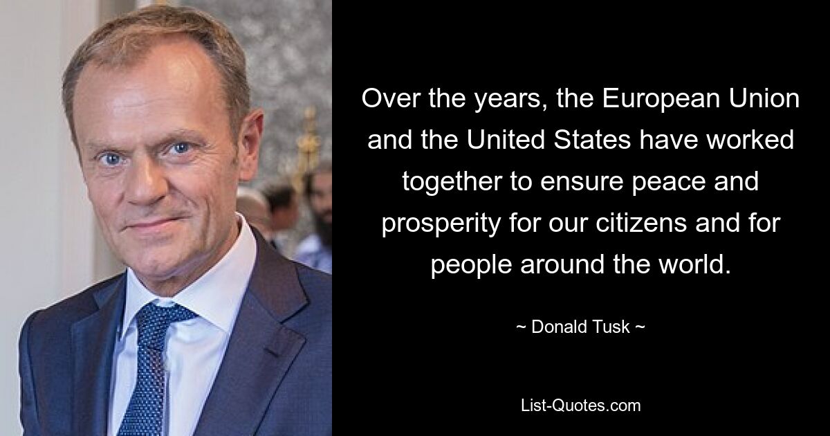 Over the years, the European Union and the United States have worked together to ensure peace and prosperity for our citizens and for people around the world. — © Donald Tusk