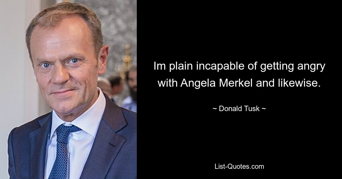 Im plain incapable of getting angry with Angela Merkel and likewise. — © Donald Tusk