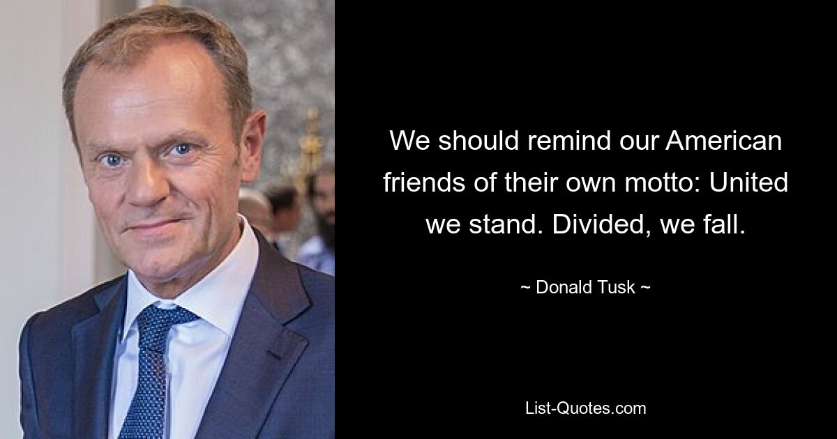 We should remind our American friends of their own motto: United we stand. Divided, we fall. — © Donald Tusk