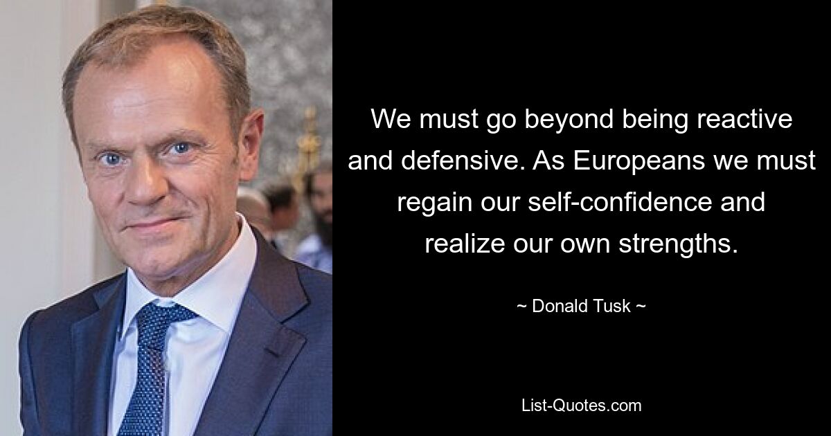 We must go beyond being reactive and defensive. As Europeans we must regain our self-confidence and realize our own strengths. — © Donald Tusk