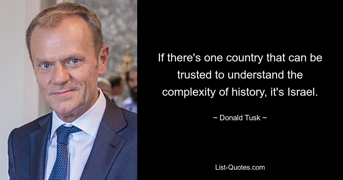 If there's one country that can be trusted to understand the complexity of history, it's Israel. — © Donald Tusk