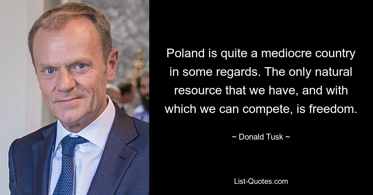 Poland is quite a mediocre country in some regards. The only natural resource that we have, and with which we can compete, is freedom. — © Donald Tusk