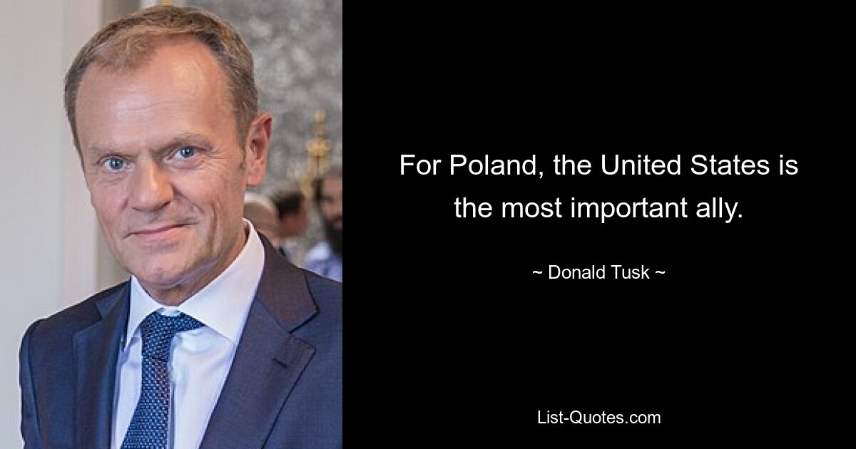 For Poland, the United States is the most important ally. — © Donald Tusk