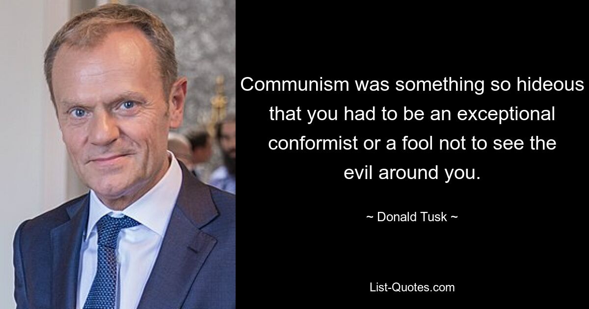 Communism was something so hideous that you had to be an exceptional conformist or a fool not to see the evil around you. — © Donald Tusk