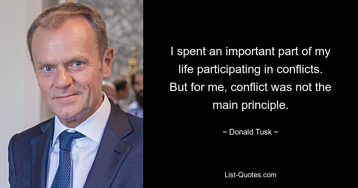 I spent an important part of my life participating in conflicts. But for me, conflict was not the main principle. — © Donald Tusk