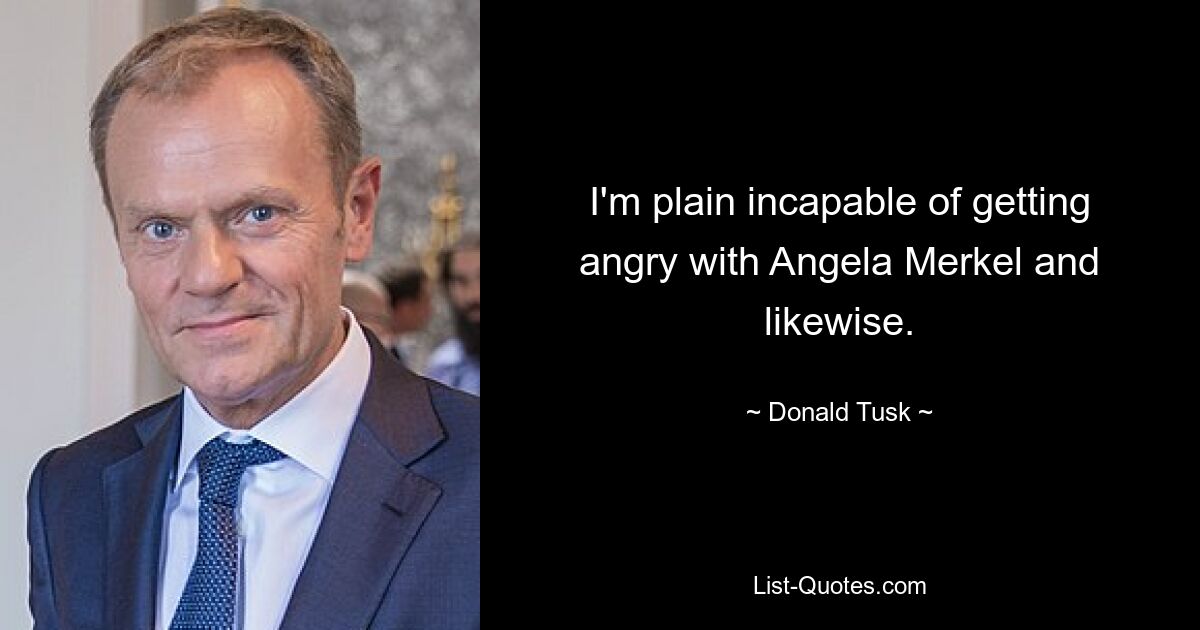 I'm plain incapable of getting angry with Angela Merkel and likewise. — © Donald Tusk