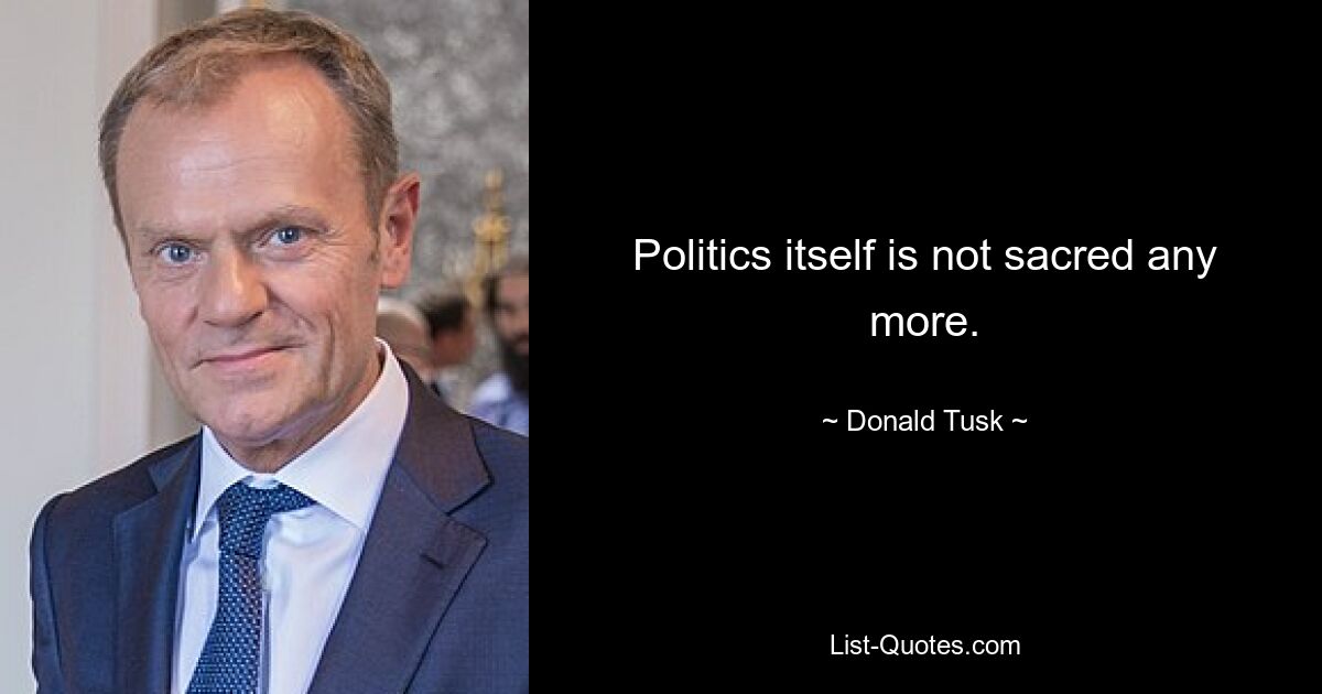 Politics itself is not sacred any more. — © Donald Tusk