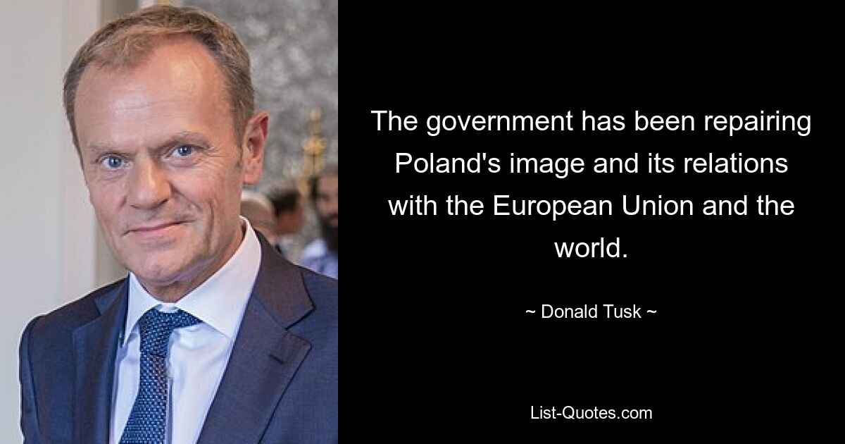 The government has been repairing Poland's image and its relations with the European Union and the world. — © Donald Tusk