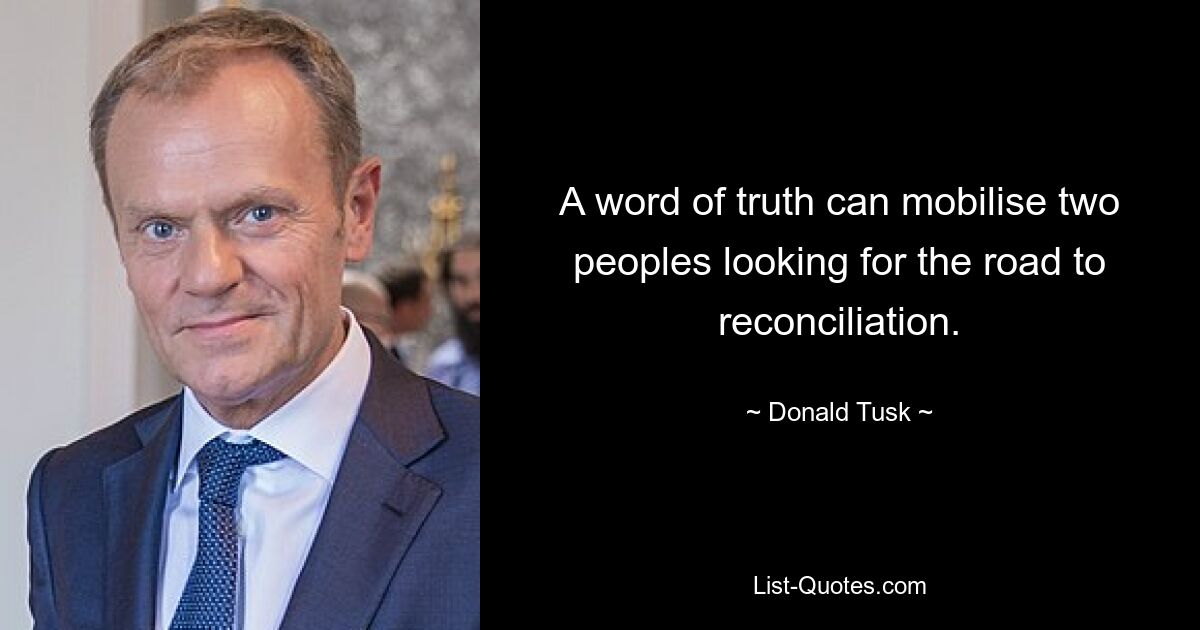 A word of truth can mobilise two peoples looking for the road to reconciliation. — © Donald Tusk