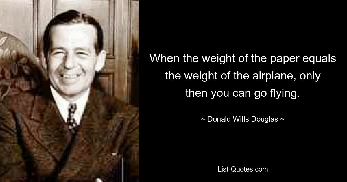 When the weight of the paper equals the weight of the airplane, only then you can go flying. — © Donald Wills Douglas