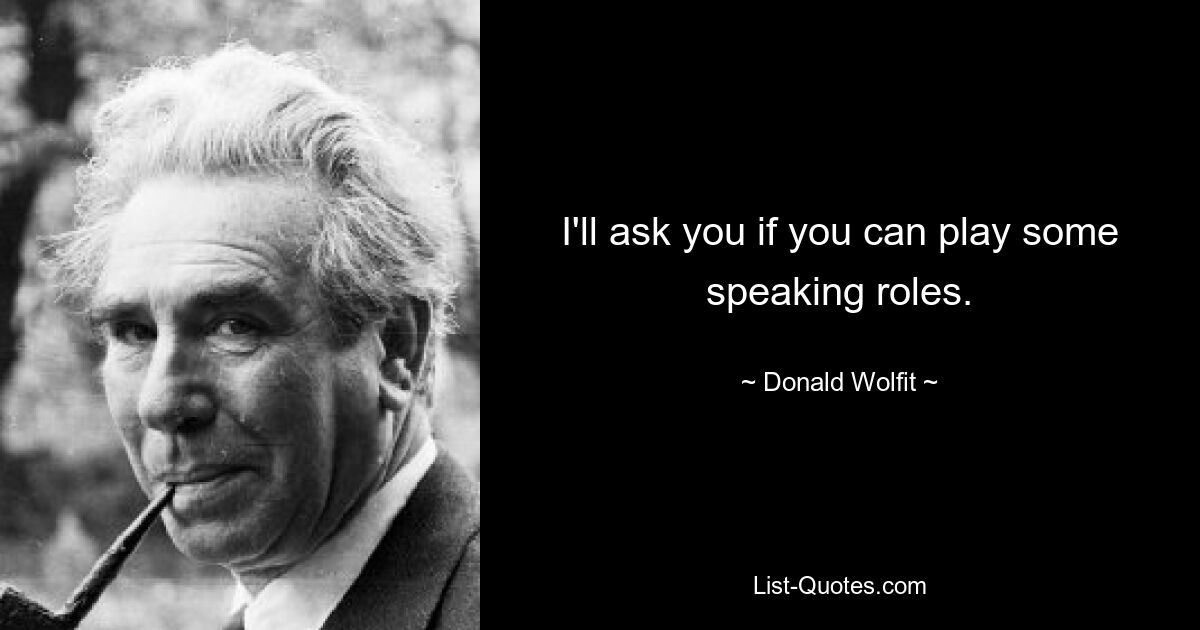 I'll ask you if you can play some speaking roles. — © Donald Wolfit