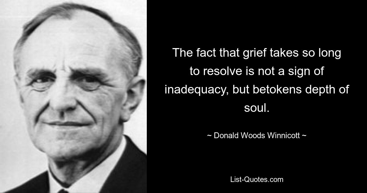 The fact that grief takes so long to resolve is not a sign of inadequacy, but betokens depth of soul. — © Donald Woods Winnicott