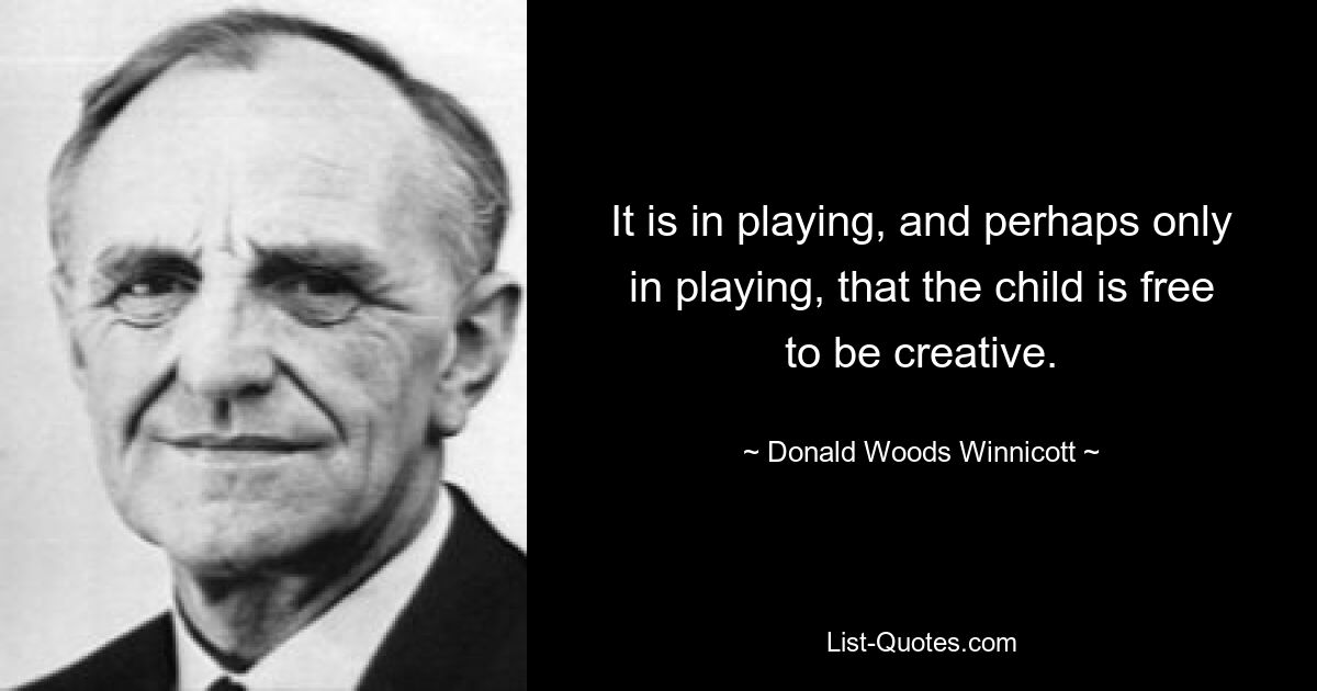 It is in playing, and perhaps only in playing, that the child is free to be creative. — © Donald Woods Winnicott