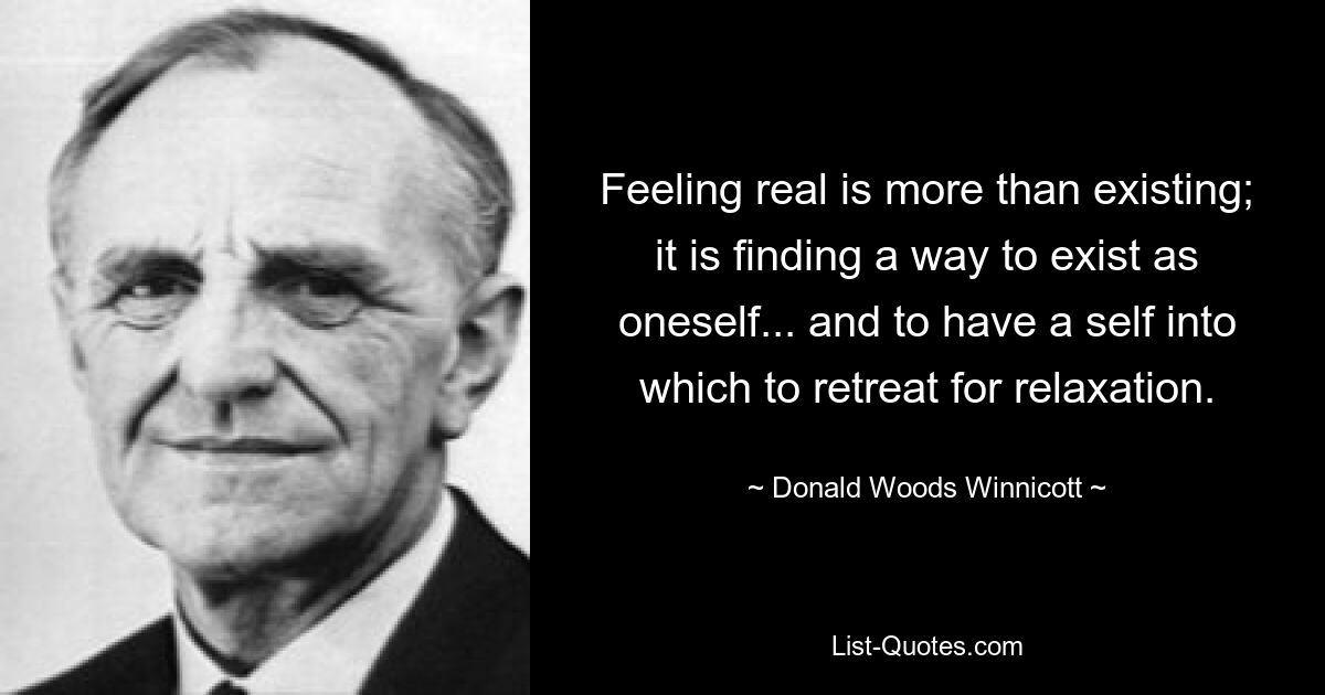 Feeling real is more than existing; it is finding a way to exist as oneself... and to have a self into which to retreat for relaxation. — © Donald Woods Winnicott