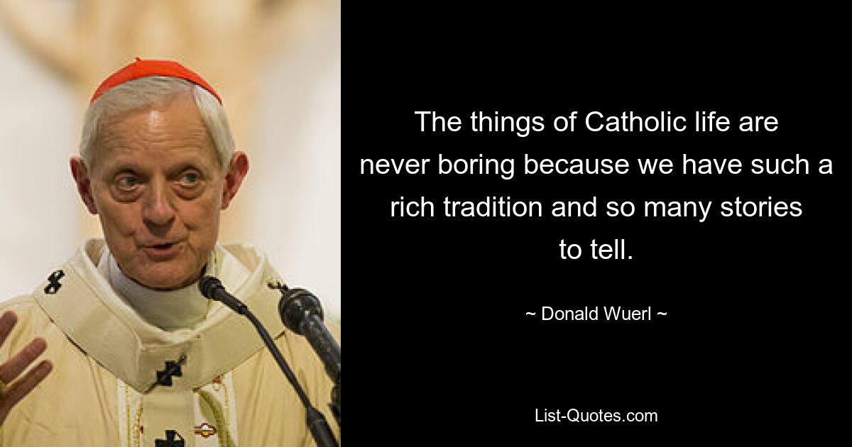 The things of Catholic life are never boring because we have such a rich tradition and so many stories to tell. — © Donald Wuerl