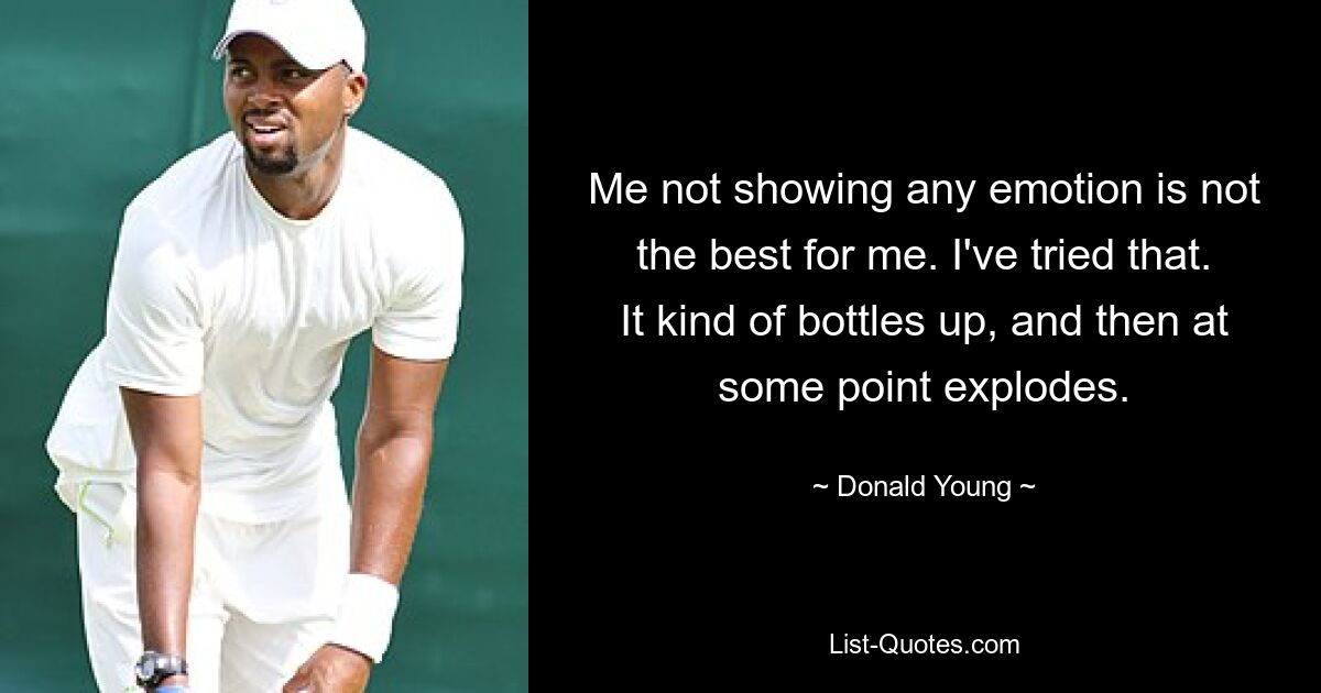 Me not showing any emotion is not the best for me. I've tried that. It kind of bottles up, and then at some point explodes. — © Donald Young